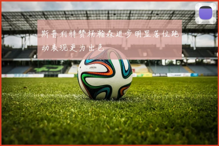 斯普利特赞杨瀚森进步明显落位跑动表现更为出色