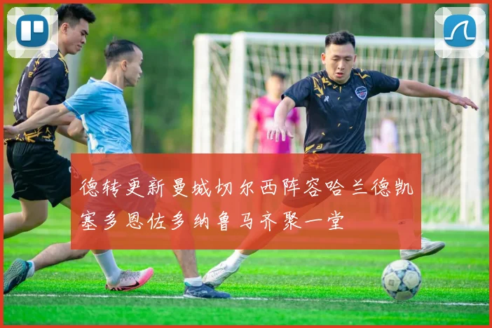 德转更新曼城切尔西阵容哈兰德凯塞多恩佐多纳鲁马齐聚一堂