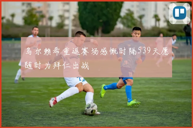 乌尔赖希重返赛场感慨时隔539天愿随时为拜仁出战