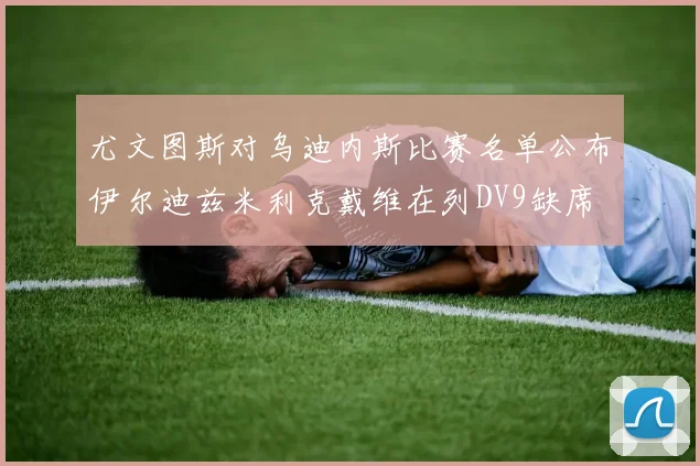 尤文图斯对乌迪内斯比赛名单公布伊尔迪兹米利克戴维在列DV9缺席