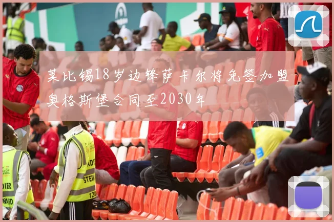 莱比锡18岁边锋萨卡尔将免签加盟奥格斯堡合同至2030年