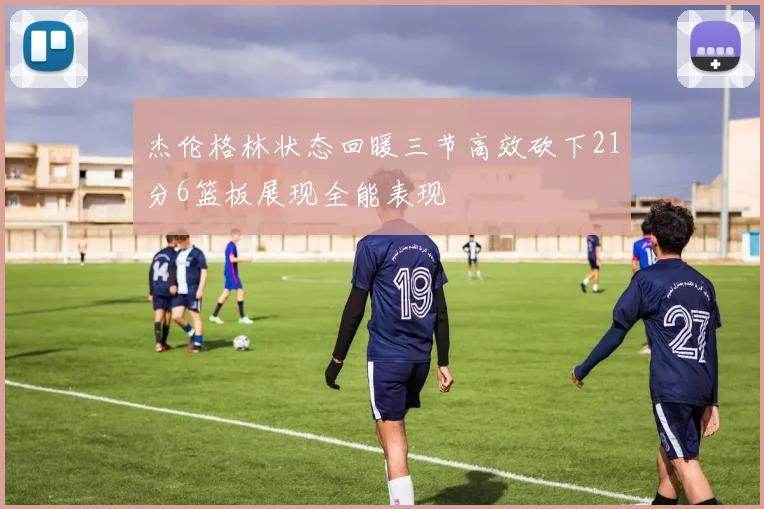 杰伦格林状态回暖三节高效砍下21分6篮板展现全能表现