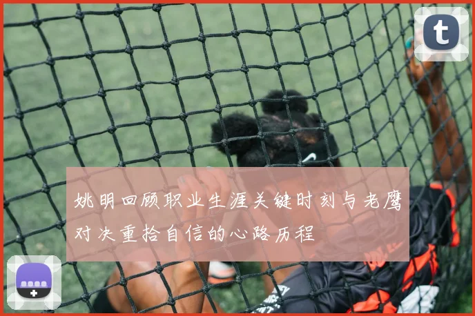 姚明回顾职业生涯关键时刻与老鹰对决重拾自信的心路历程