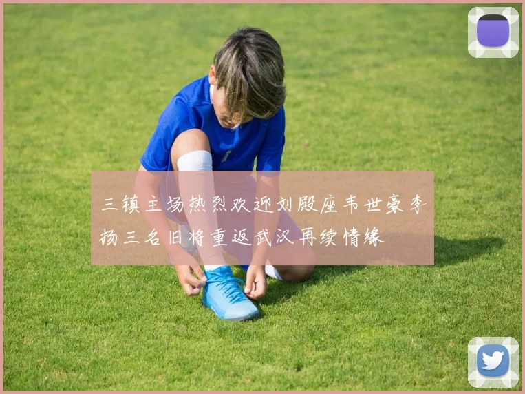 三镇主场热烈欢迎刘殿座韦世豪李扬三名旧将重返武汉再续情缘