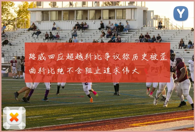 路威回应超越科比争议称历史被歪曲科比绝不会阻止追求伟大