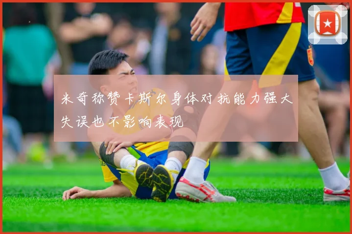 米奇称赞卡斯尔身体对抗能力强大失误也不影响表现