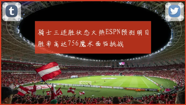 骑士三连胜状态火热ESPN预测明日胜率高达756魔术面临挑战
