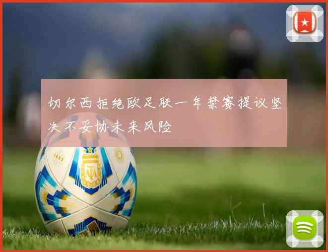 切尔西拒绝欧足联一年禁赛提议坚决不妥协未来风险