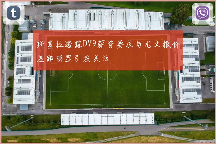 斯基拉透露DV9薪资要求与尤文报价差距明显引发关注