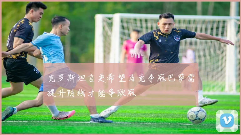克罗斯坦言更希望马竞夺冠巴萨需提升防线才能争欧冠