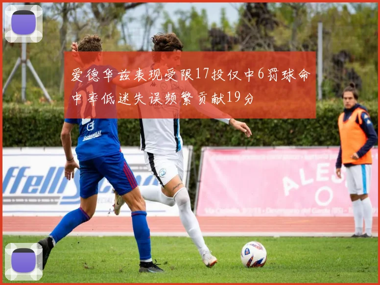 爱德华兹表现受限17投仅中6罚球命中率低迷失误频繁贡献19分