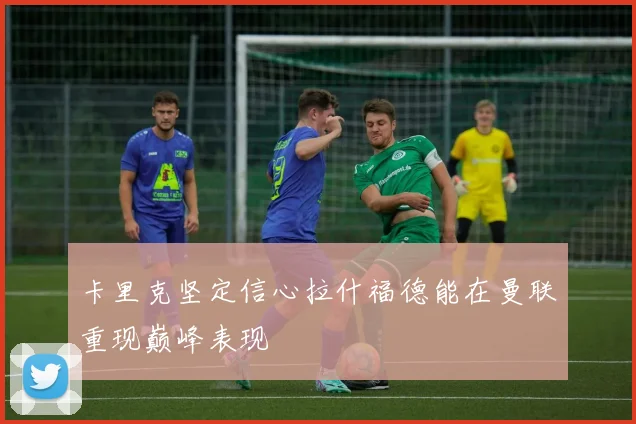 卡里克坚定信心拉什福德能在曼联重现巅峰表现