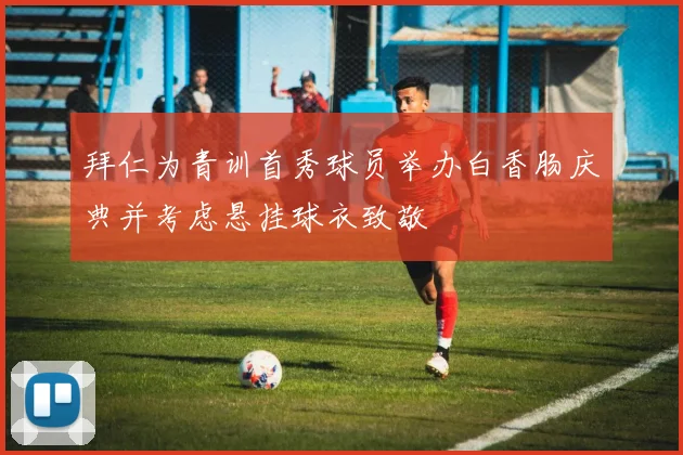 拜仁为青训首秀球员举办白香肠庆典并考虑悬挂球衣致敬